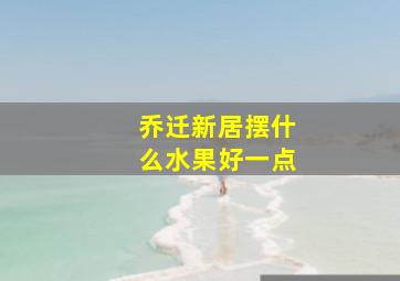 乔迁新居摆什么水果好一点