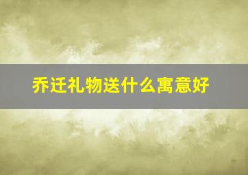 乔迁礼物送什么寓意好