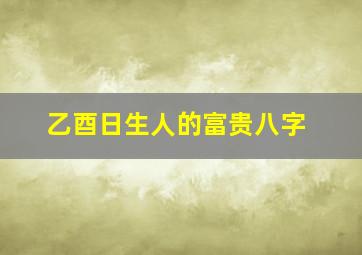 乙酉日生人的富贵八字