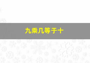 九乘几等于十