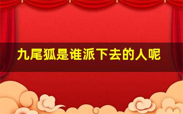 九尾狐是谁派下去的人呢