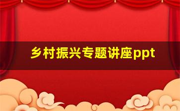 乡村振兴专题讲座ppt