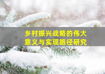 乡村振兴战略的伟大意义与实现路径研究