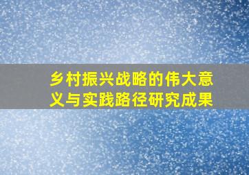 乡村振兴战略的伟大意义与实践路径研究成果