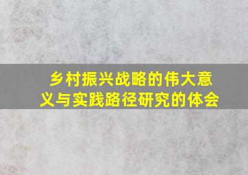 乡村振兴战略的伟大意义与实践路径研究的体会