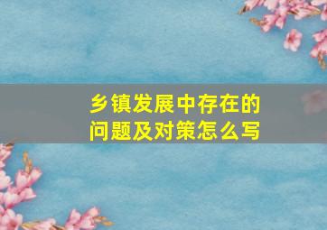 乡镇发展中存在的问题及对策怎么写