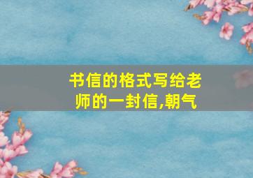 书信的格式写给老师的一封信,朝气