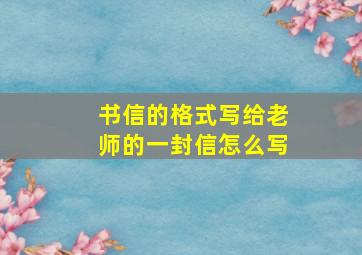 书信的格式写给老师的一封信怎么写