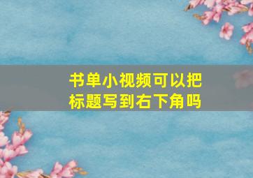 书单小视频可以把标题写到右下角吗