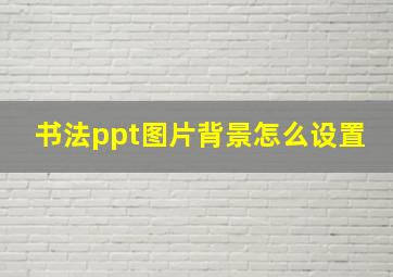 书法ppt图片背景怎么设置