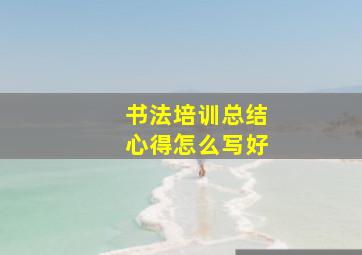 书法培训总结心得怎么写好