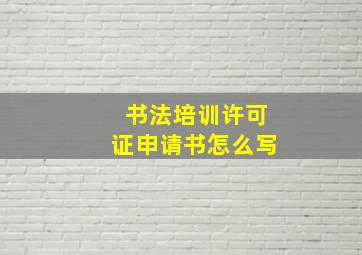 书法培训许可证申请书怎么写