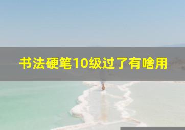 书法硬笔10级过了有啥用