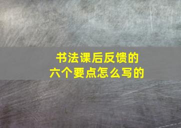 书法课后反馈的六个要点怎么写的