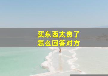 买东西太贵了怎么回答对方