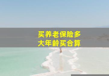 买养老保险多大年龄买合算