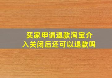 买家申请退款淘宝介入关闭后还可以退款吗