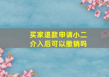 买家退款申请小二介入后可以撤销吗