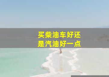 买柴油车好还是汽油好一点