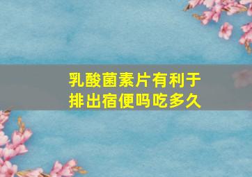 乳酸菌素片有利于排出宿便吗吃多久