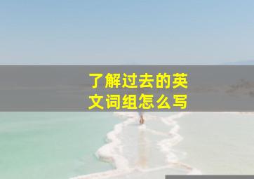 了解过去的英文词组怎么写