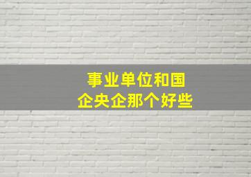 事业单位和国企央企那个好些