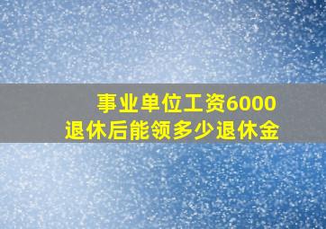 事业单位工资6000退休后能领多少退休金