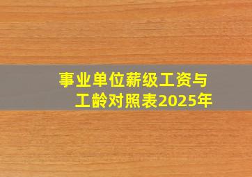 事业单位薪级工资与工龄对照表2025年