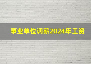 事业单位调薪2024年工资