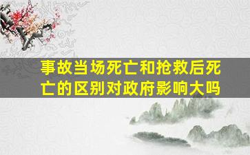 事故当场死亡和抢救后死亡的区别对政府影响大吗