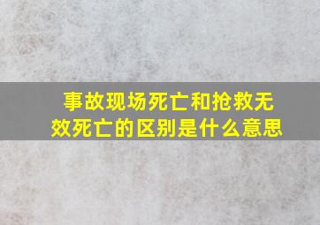 事故现场死亡和抢救无效死亡的区别是什么意思