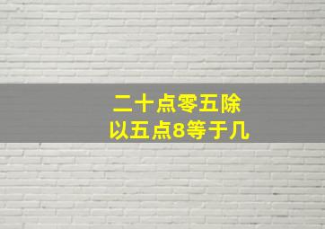 二十点零五除以五点8等于几