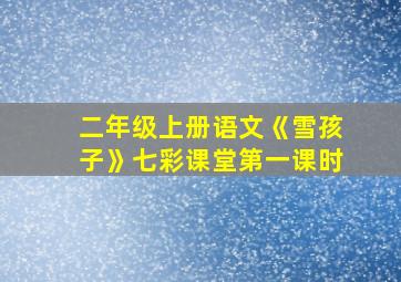 二年级上册语文《雪孩子》七彩课堂第一课时