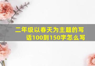 二年级以春天为主题的写话100到150字怎么写