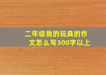 二年级我的玩具的作文怎么写300字以上