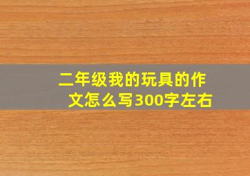 二年级我的玩具的作文怎么写300字左右