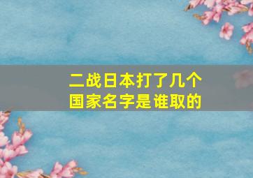 二战日本打了几个国家名字是谁取的