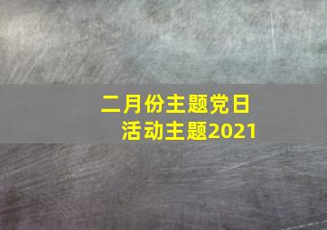 二月份主题党日活动主题2021