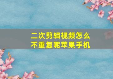 二次剪辑视频怎么不重复呢苹果手机