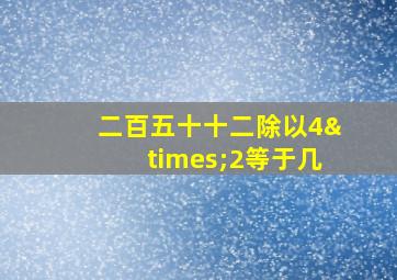 二百五十十二除以4×2等于几