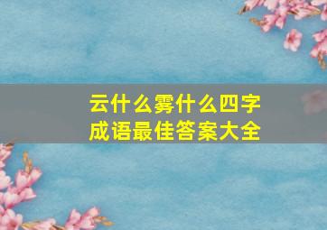 云什么雾什么四字成语最佳答案大全