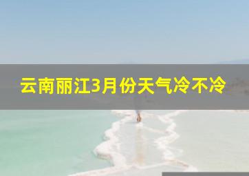 云南丽江3月份天气冷不冷