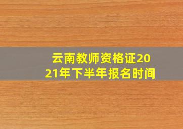 云南教师资格证2021年下半年报名时间