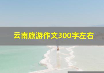 云南旅游作文300字左右