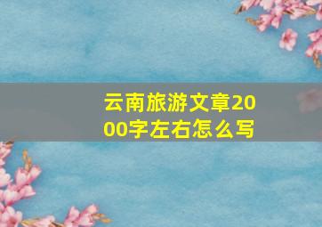 云南旅游文章2000字左右怎么写