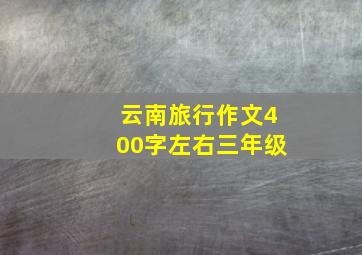 云南旅行作文400字左右三年级