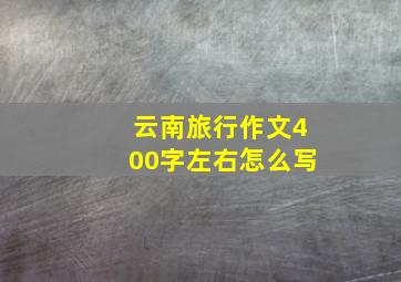 云南旅行作文400字左右怎么写