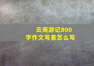 云南游记800字作文写景怎么写