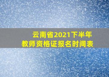 云南省2021下半年教师资格证报名时间表