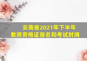 云南省2021年下半年教师资格证报名和考试时间